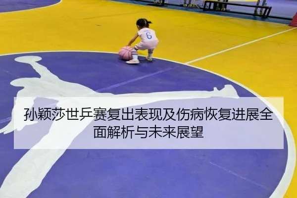 孙颖莎世乒赛复出表现及伤病恢复进展全面解析与未来展望